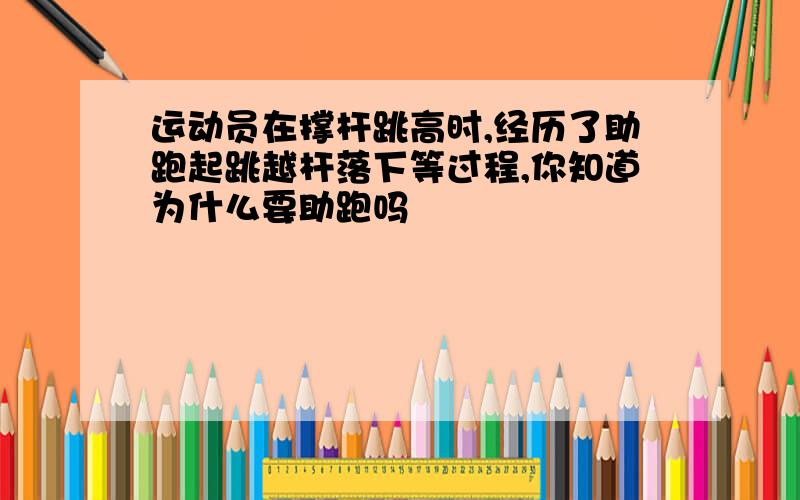 运动员在撑杆跳高时,经历了助跑起跳越杆落下等过程,你知道为什么要助跑吗