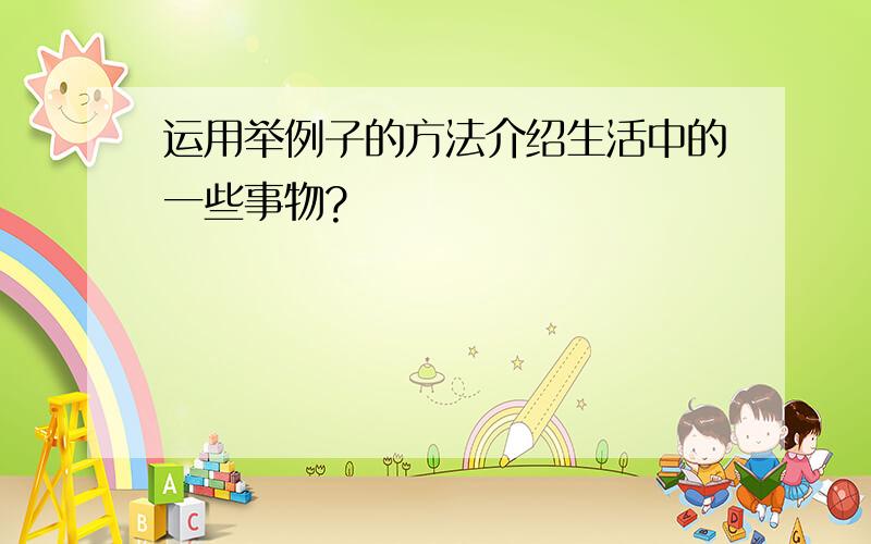 运用举例子的方法介绍生活中的一些事物?