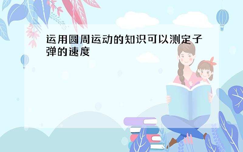 运用圆周运动的知识可以测定子弹的速度