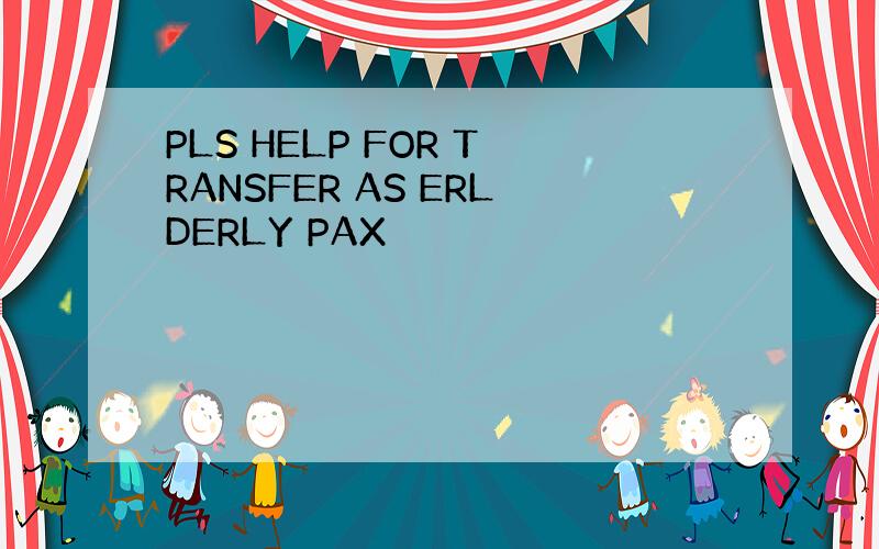 PLS HELP FOR TRANSFER AS ERLDERLY PAX