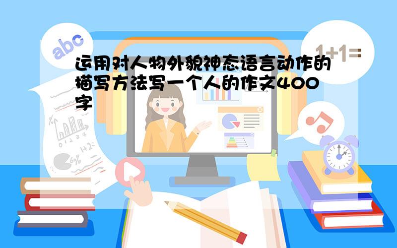 运用对人物外貌神态语言动作的描写方法写一个人的作文400字