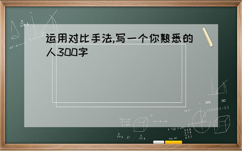 运用对比手法,写一个你熟悉的人300字