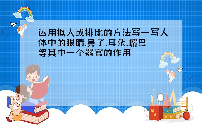 运用拟人或排比的方法写一写人体中的眼睛.鼻子.耳朵.嘴巴等其中一个器官的作用