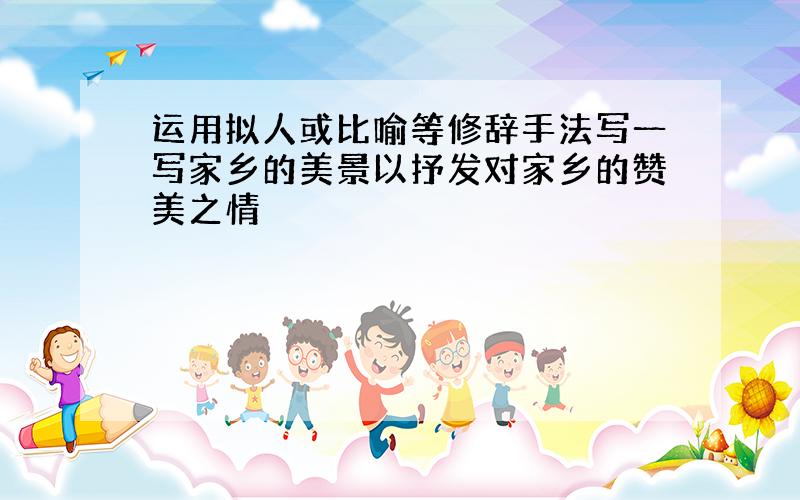 运用拟人或比喻等修辞手法写一写家乡的美景以抒发对家乡的赞美之情