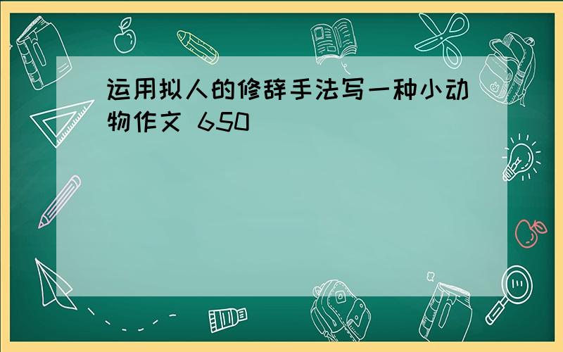 运用拟人的修辞手法写一种小动物作文 650