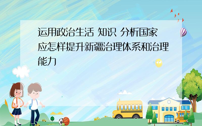 运用政治生活 知识 分析国家应怎样提升新疆治理体系和治理能力