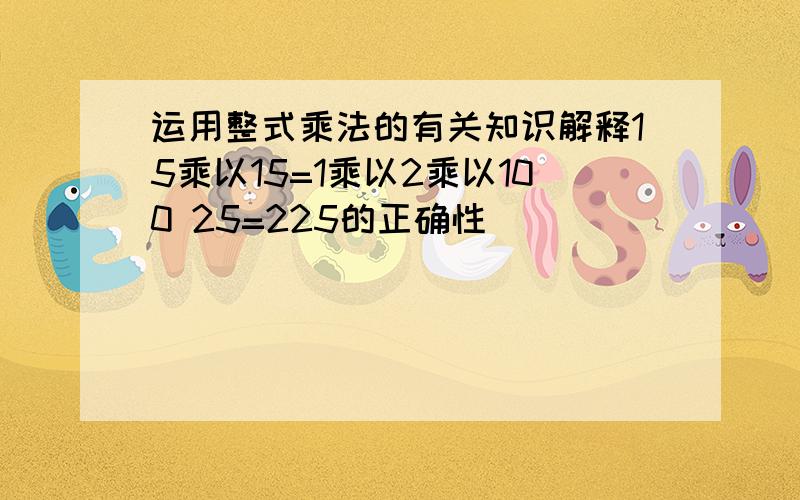 运用整式乘法的有关知识解释15乘以15=1乘以2乘以100 25=225的正确性