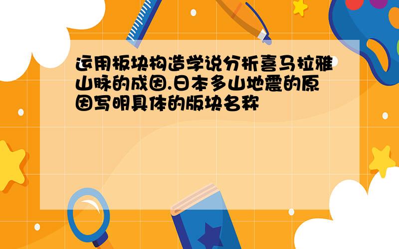 运用板块构造学说分析喜马拉雅山脉的成因.日本多山地震的原因写明具体的版块名称