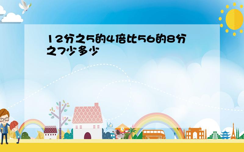 12分之5的4倍比56的8分之7少多少