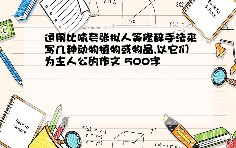 运用比喻夸张拟人等修辞手法来写几种动物植物或物品,以它们为主人公的作文 500字