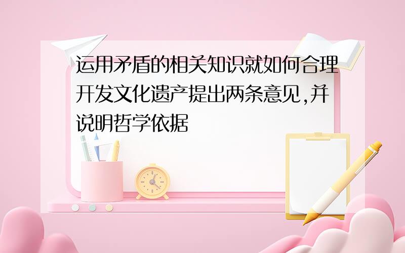 运用矛盾的相关知识就如何合理开发文化遗产提出两条意见,并说明哲学依据