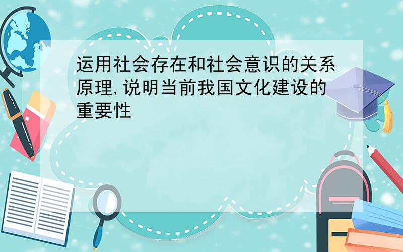 运用社会存在和社会意识的关系原理,说明当前我国文化建设的重要性