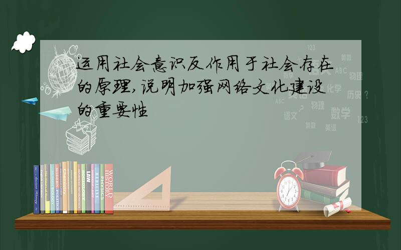 运用社会意识反作用于社会存在的原理,说明加强网络文化建设的重要性