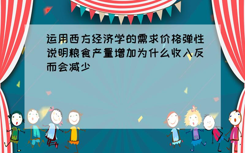 运用西方经济学的需求价格弹性说明粮食产量增加为什么收入反而会减少