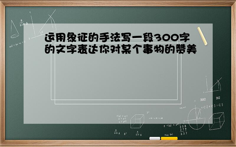 运用象征的手法写一段300字的文字表达你对某个事物的赞美