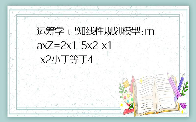 运筹学 已知线性规划模型:maxZ=2x1 5x2 x1 x2小于等于4