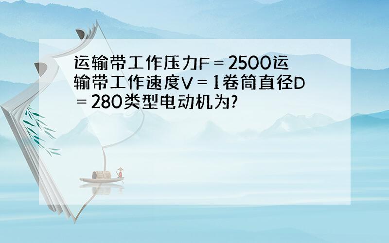 运输带工作压力F＝2500运输带工作速度V＝1卷筒直径D＝280类型电动机为?