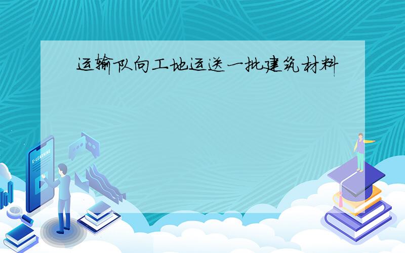 运输队向工地运送一批建筑材料