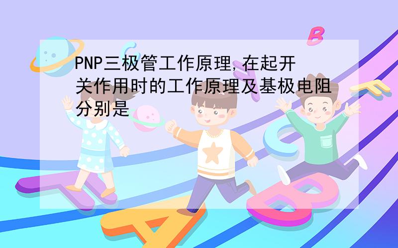 PNP三极管工作原理,在起开关作用时的工作原理及基极电阻分别是