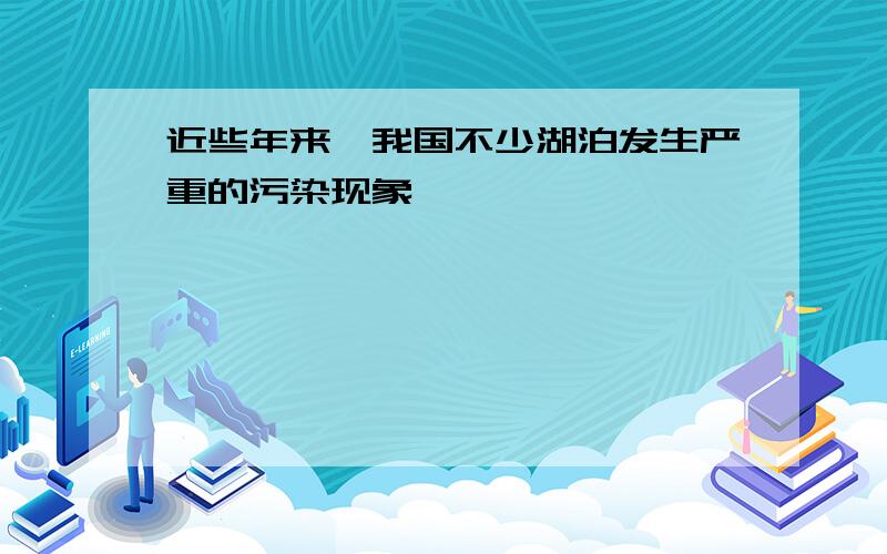 近些年来,我国不少湖泊发生严重的污染现象