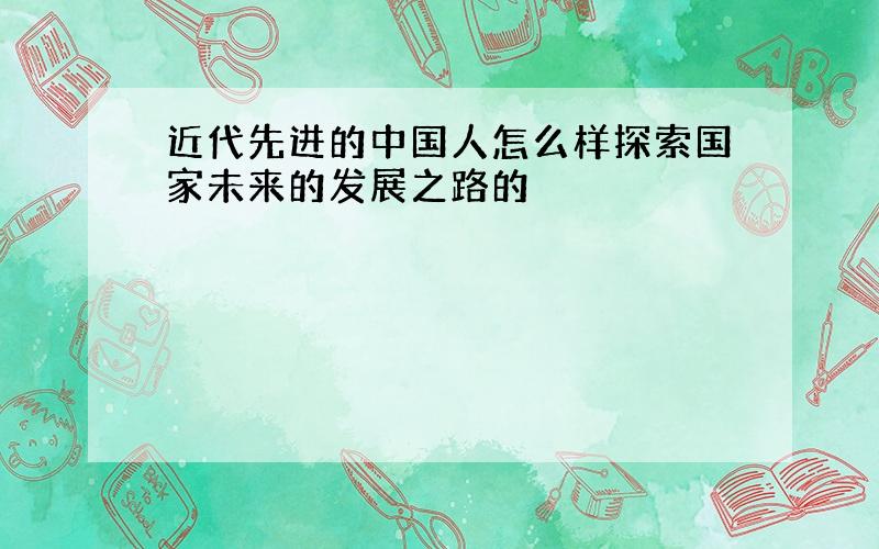 近代先进的中国人怎么样探索国家未来的发展之路的