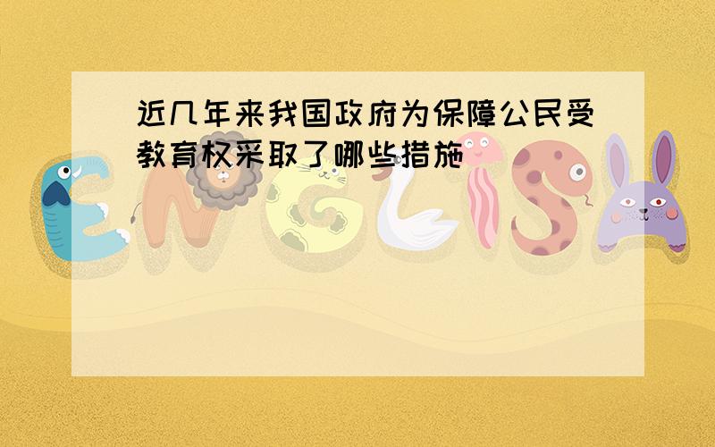 近几年来我国政府为保障公民受教育权采取了哪些措施