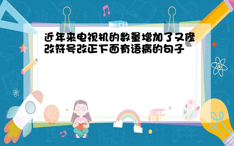 近年来电视机的数量增加了又修改符号改正下面有语病的句子