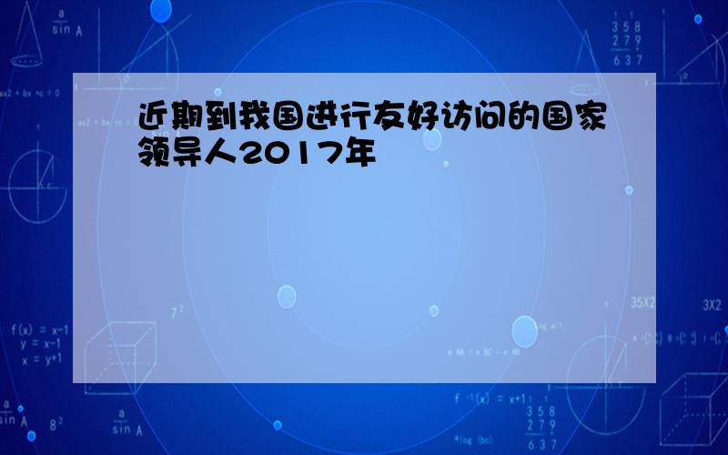 近期到我国进行友好访问的国家领导人2017年