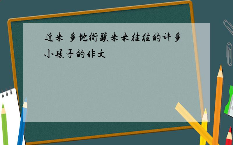 近来 多地街头来来往往的许多小孩子的作文