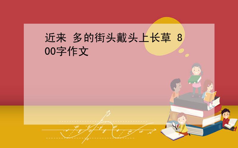 近来 多的街头戴头上长草 800字作文