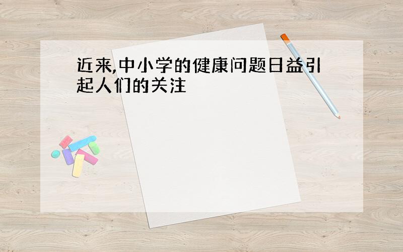 近来,中小学的健康问题日益引起人们的关注