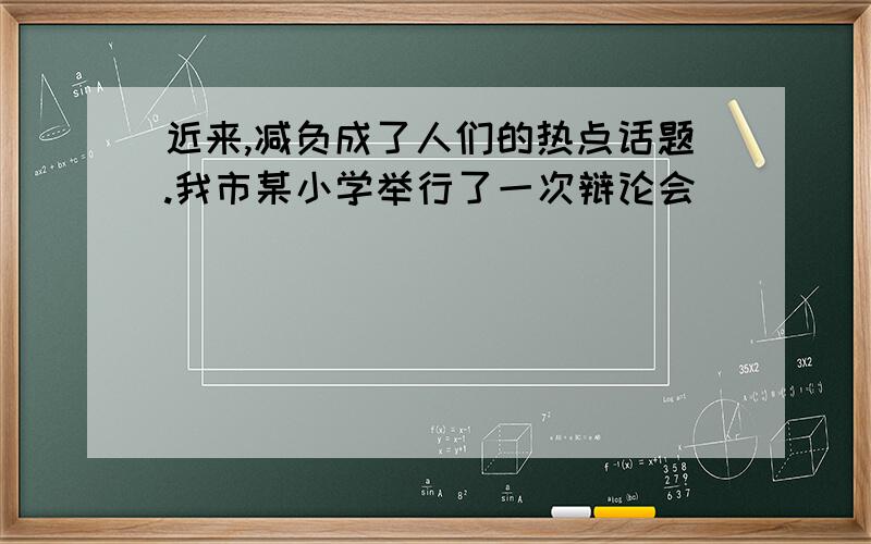 近来,减负成了人们的热点话题.我市某小学举行了一次辩论会