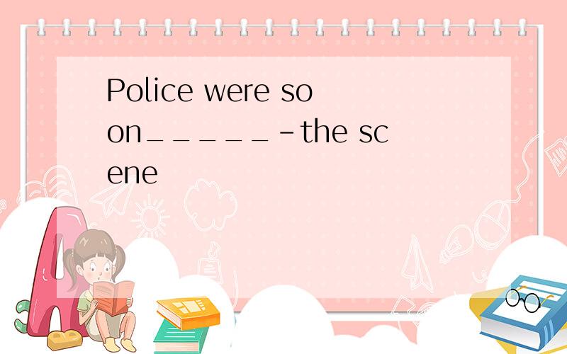 Police were soon_____-the scene