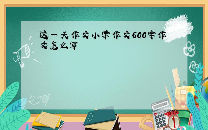 这一天作文小学作文600字作文怎么写