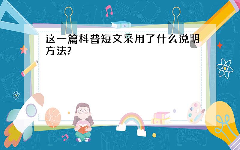 这一篇科普短文采用了什么说明方法?