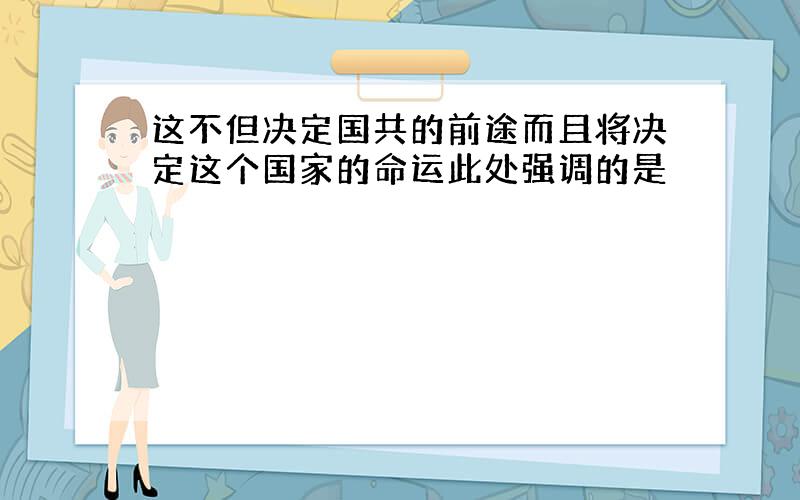 这不但决定国共的前途而且将决定这个国家的命运此处强调的是