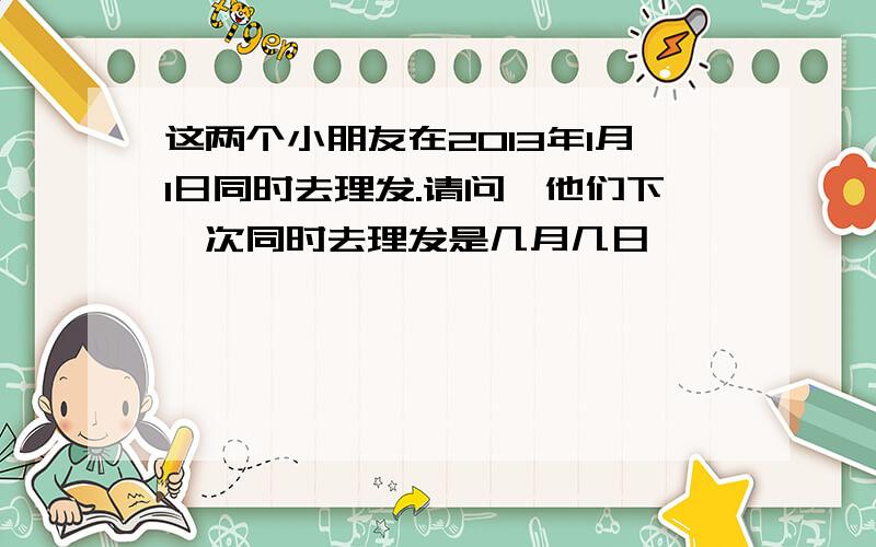 这两个小朋友在2013年1月1日同时去理发.请问,他们下一次同时去理发是几月几日