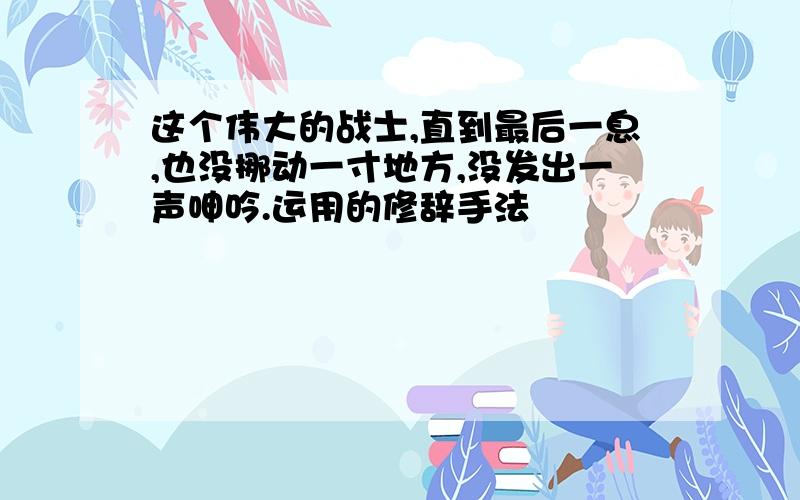 这个伟大的战士,直到最后一息,也没挪动一寸地方,没发出一声呻吟.运用的修辞手法