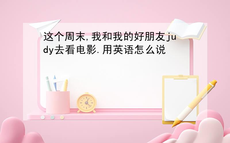 这个周末,我和我的好朋友judy去看电影.用英语怎么说