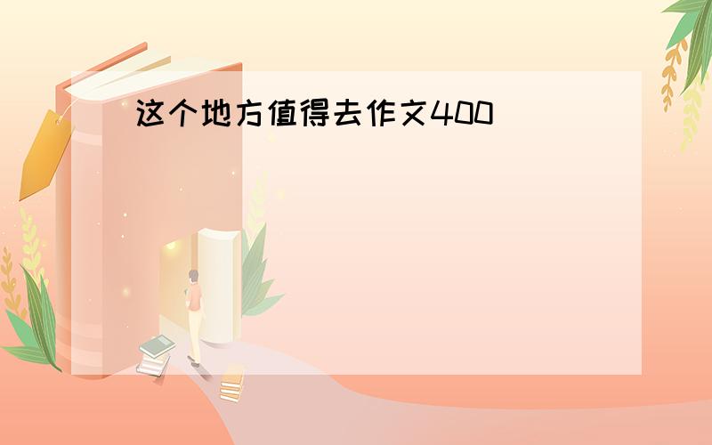 这个地方值得去作文400