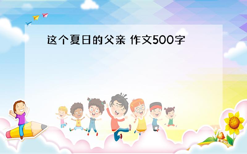 这个夏日的父亲 作文500字