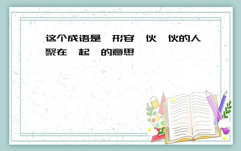 这个成语是"形容一伙一伙的人聚在一起"的意思