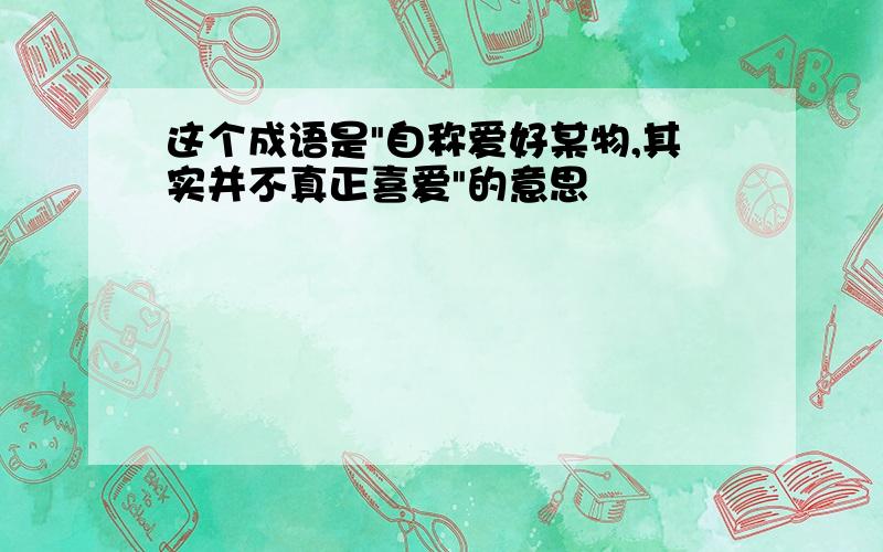 这个成语是"自称爱好某物,其实并不真正喜爱"的意思