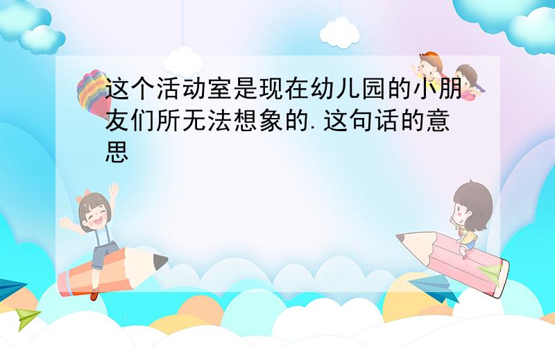 这个活动室是现在幼儿园的小朋友们所无法想象的.这句话的意思