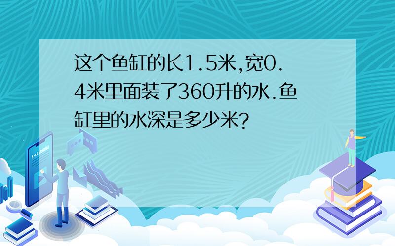 这个鱼缸的长1.5米,宽0.4米里面装了360升的水.鱼缸里的水深是多少米?