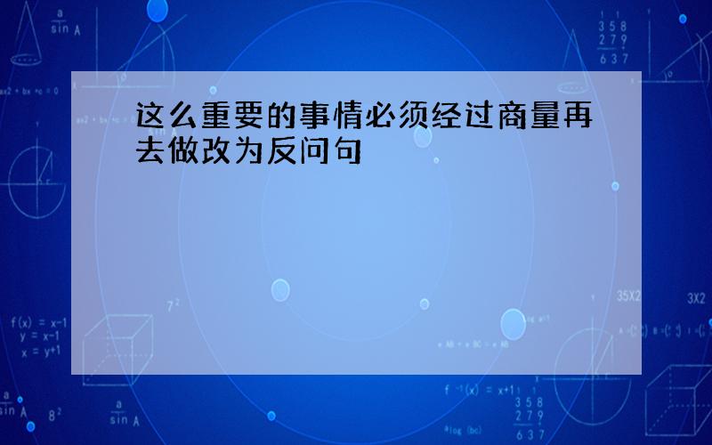 这么重要的事情必须经过商量再去做改为反问句