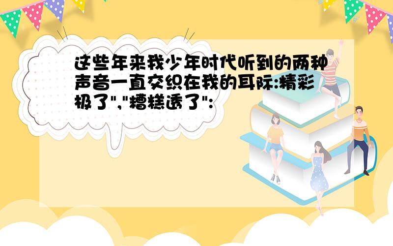 这些年来我少年时代听到的两种声音一直交织在我的耳际:精彩极了","糟糕透了":