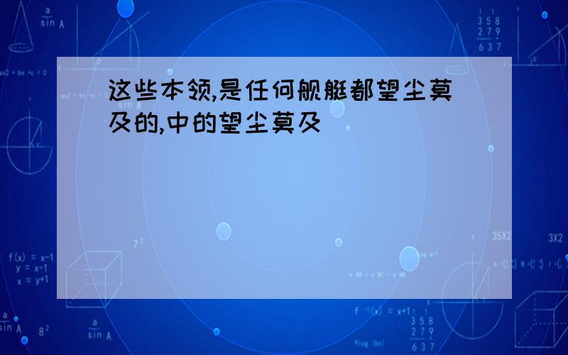 这些本领,是任何舰艇都望尘莫及的,中的望尘莫及