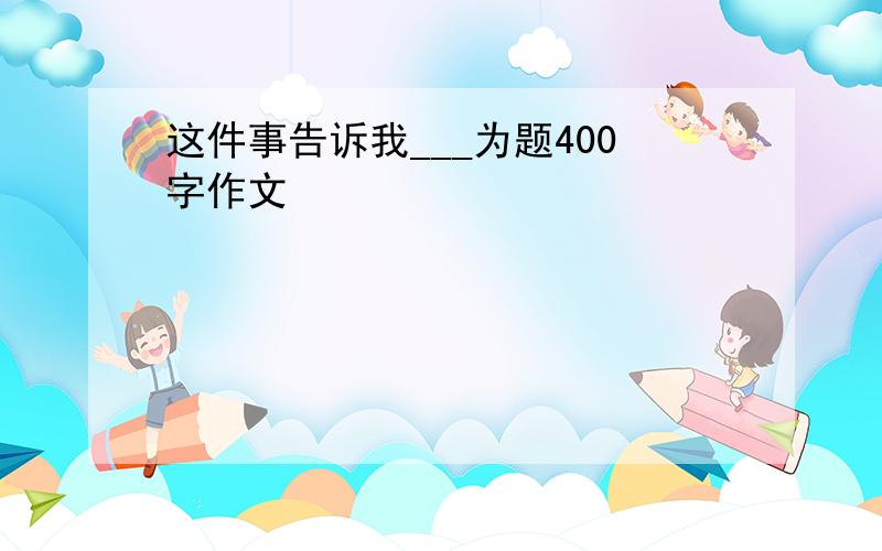 这件事告诉我___为题400字作文