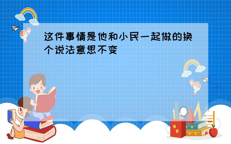 这件事情是他和小民一起做的换个说法意思不变